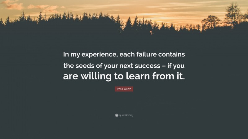 Paul Allen Quote: “In my experience, each failure contains the seeds of your next success – if you are willing to learn from it.”