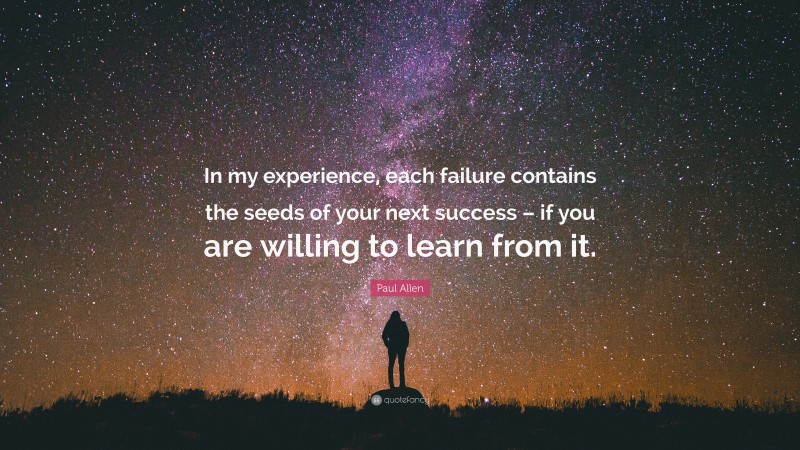 Paul Allen Quote: “In my experience, each failure contains the seeds of your next success – if you are willing to learn from it.”