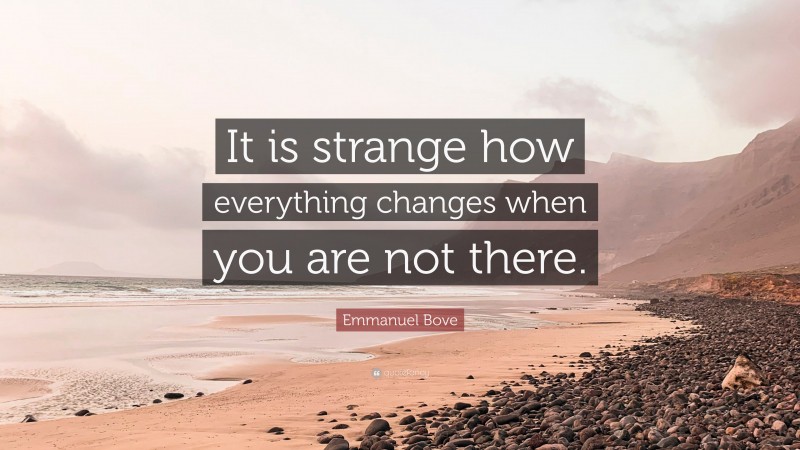 Emmanuel Bove Quote: “It is strange how everything changes when you are not there.”