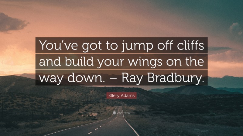 Ellery Adams Quote: “You’ve got to jump off cliffs and build your wings on the way down. – Ray Bradbury.”