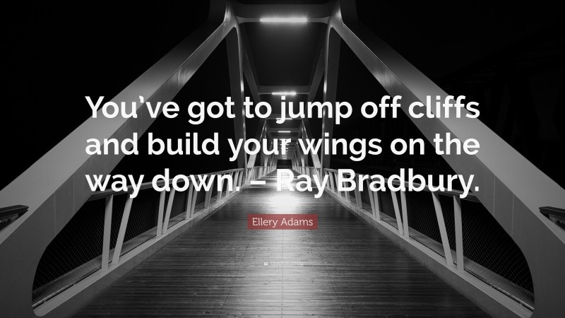 Ellery Adams Quote: “You’ve got to jump off cliffs and build your wings on the way down. – Ray Bradbury.”
