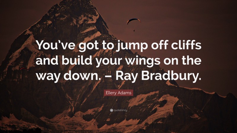 Ellery Adams Quote: “You’ve got to jump off cliffs and build your wings on the way down. – Ray Bradbury.”