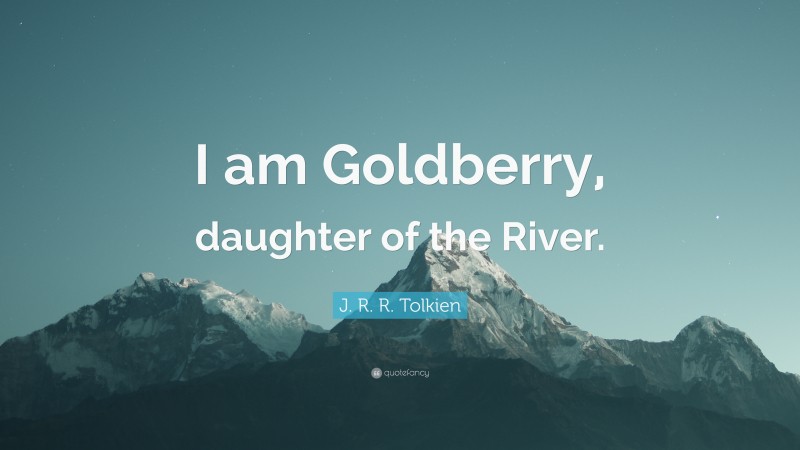 J. R. R. Tolkien Quote: “I am Goldberry, daughter of the River.”