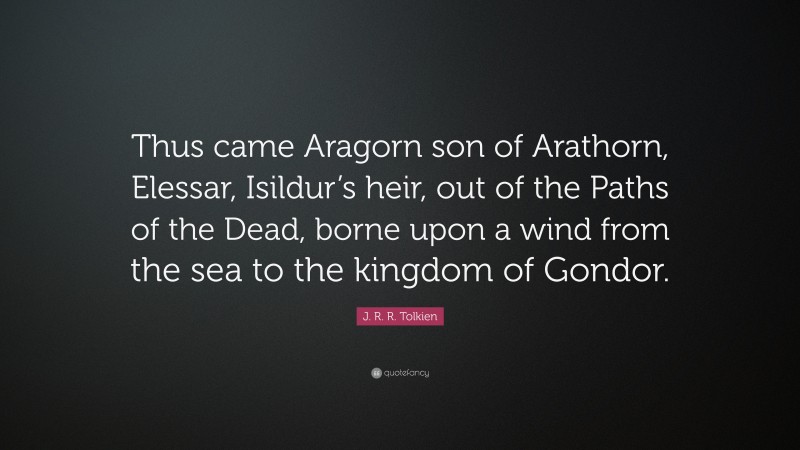 J. R. R. Tolkien Quote: “Thus came Aragorn son of Arathorn, Elessar, Isildur’s heir, out of the Paths of the Dead, borne upon a wind from the sea to the kingdom of Gondor.”