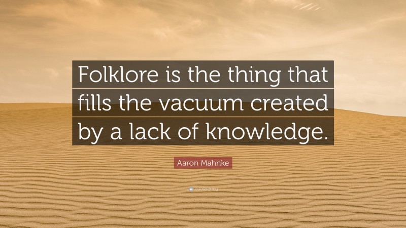Aaron Mahnke Quote: “Folklore is the thing that fills the vacuum created by a lack of knowledge.”