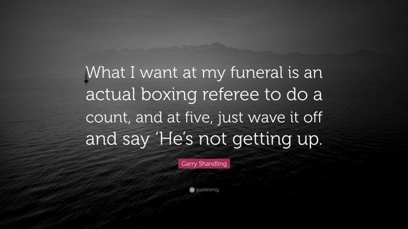 Garry Shandling Quote: “What I want at my funeral is an actual boxing referee to do a count, and at five, just wave it off and say ‘He’s not getting up.”