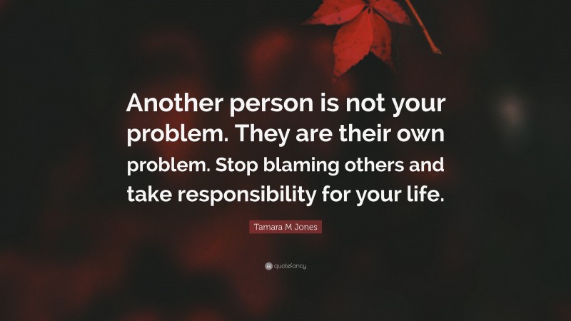 Tamara M Jones Quote: “Another person is not your problem. They are their own problem. Stop blaming others and take responsibility for your life.”