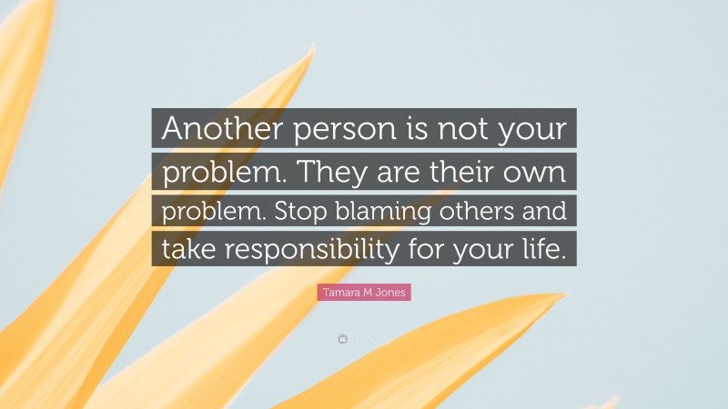 Tamara M Jones Quote: “Another person is not your problem. They are their own problem. Stop blaming others and take responsibility for your life.”