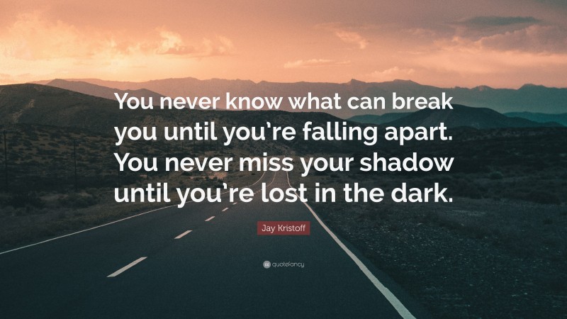 Jay Kristoff Quote: “You never know what can break you until you’re falling apart. You never miss your shadow until you’re lost in the dark.”