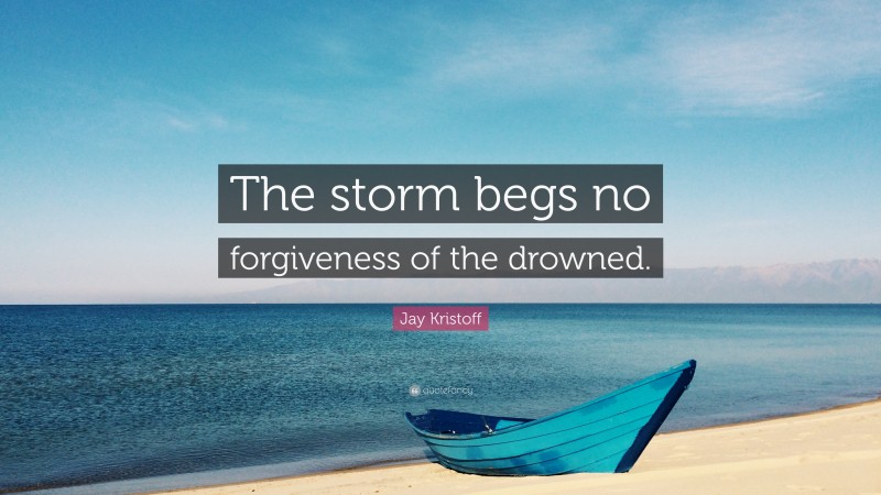 Jay Kristoff Quote: “The storm begs no forgiveness of the drowned.”