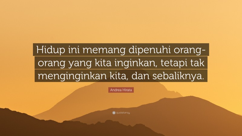 Andrea Hirata Quote: “Hidup ini memang dipenuhi orang-orang yang kita inginkan, tetapi tak menginginkan kita, dan sebaliknya.”