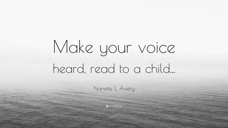 Nanette L. Avery Quote: “Make your voice heard, read to a child...”