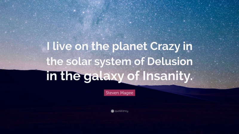 Steven Magee Quote: “I live on the planet Crazy in the solar system of Delusion in the galaxy of Insanity.”