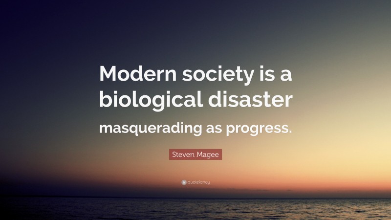 Steven Magee Quote: “Modern society is a biological disaster masquerading as progress.”