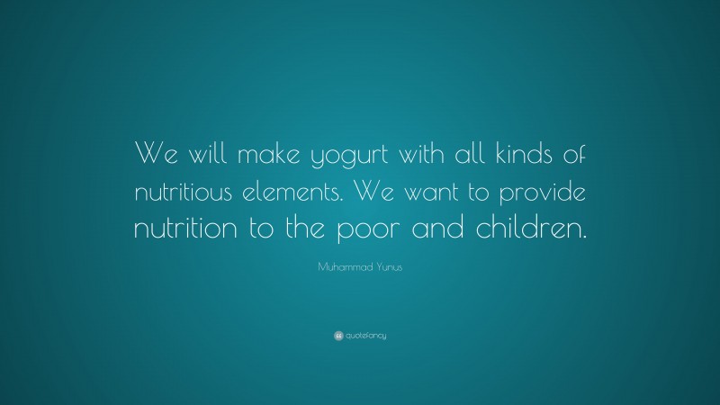 Muhammad Yunus Quote: “We will make yogurt with all kinds of nutritious elements. We want to provide nutrition to the poor and children.”