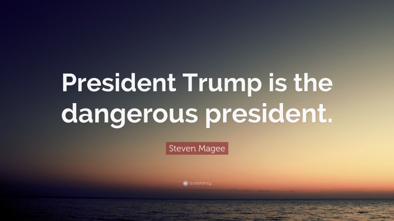 Steven Magee Quote: “President Trump is the dangerous president.”