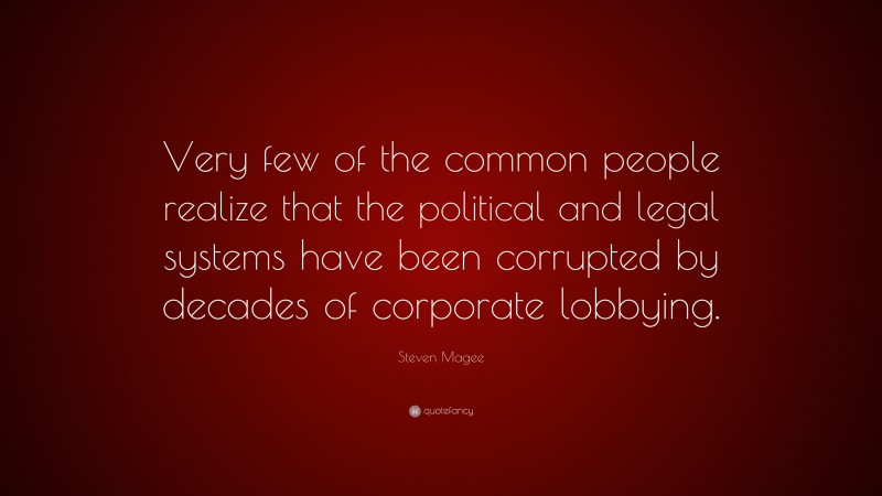 Steven Magee Quote: “Very few of the common people realize that the political and legal systems have been corrupted by decades of corporate lobbying.”