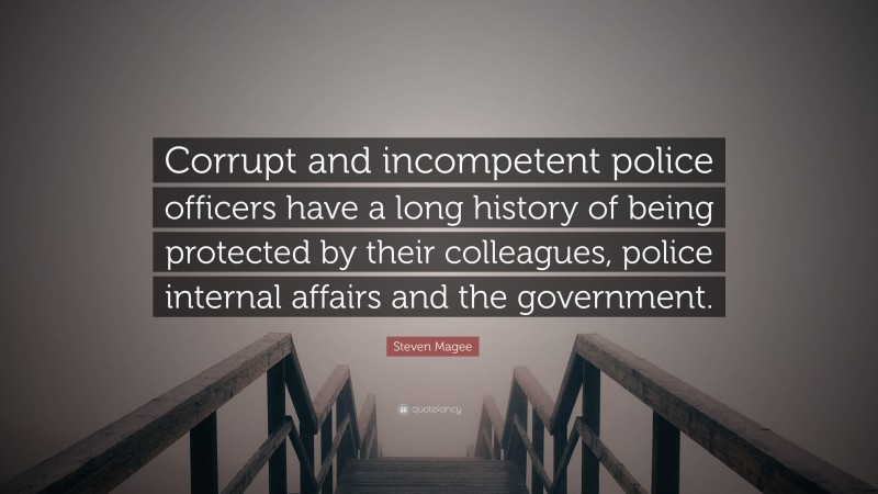 Steven Magee Quote: “Corrupt and incompetent police officers have a long history of being protected by their colleagues, police internal affairs and the government.”