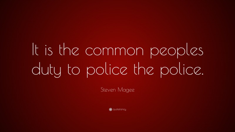 Steven Magee Quote: “It is the common peoples duty to police the police.”
