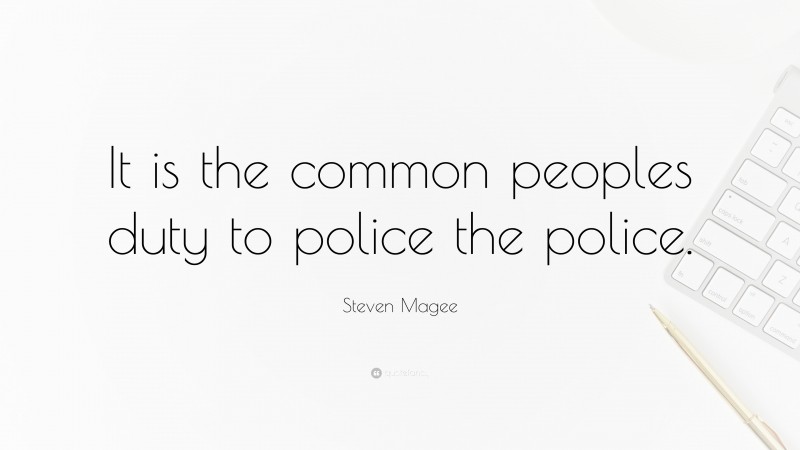 Steven Magee Quote: “It is the common peoples duty to police the police.”