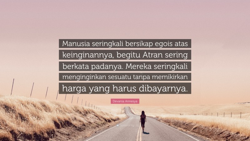 Devania Annesya Quote: “Manusia seringkali bersikap egois atas keinginannya, begitu Atran sering berkata padanya. Mereka seringkali menginginkan sesuatu tanpa memikirkan harga yang harus dibayarnya.”