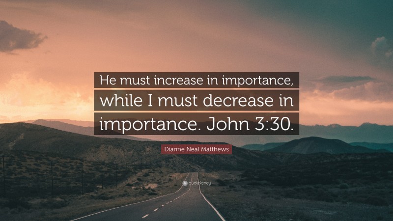 Dianne Neal Matthews Quote: “He must increase in importance, while I must decrease in importance. John 3:30.”