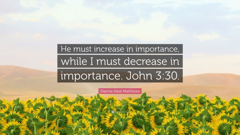 Dianne Neal Matthews Quote: “He must increase in importance, while I must decrease in importance. John 3:30.”