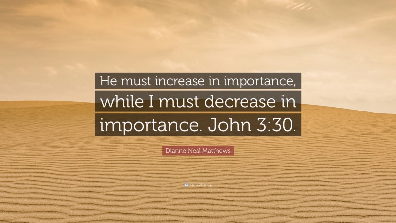 Dianne Neal Matthews Quote: “He must increase in importance, while I must decrease in importance. John 3:30.”