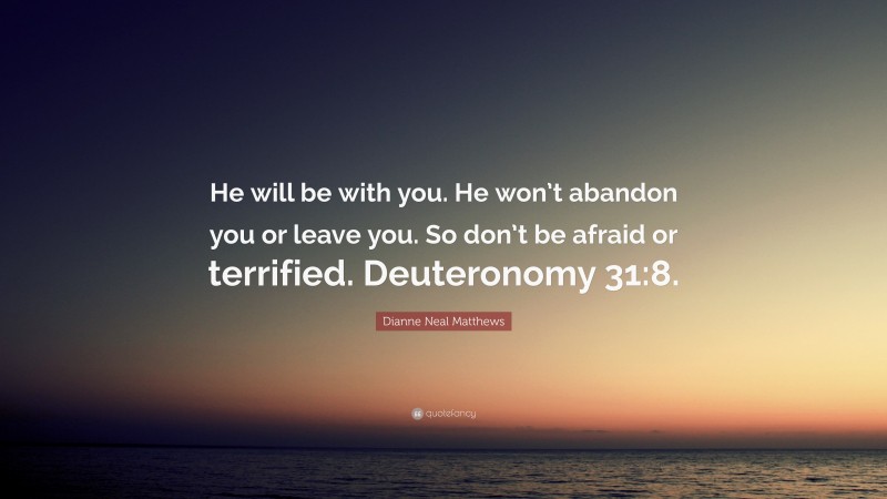 Dianne Neal Matthews Quote: “He will be with you. He won’t abandon you or leave you. So don’t be afraid or terrified. Deuteronomy 31:8.”