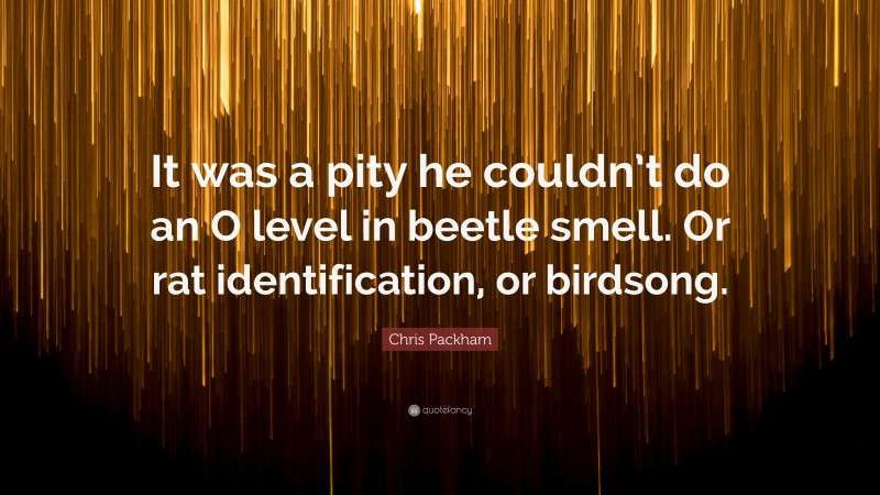 Chris Packham Quote: “It was a pity he couldn’t do an O level in beetle smell. Or rat identification, or birdsong.”