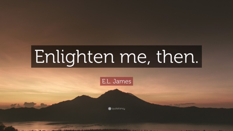 E.L. James Quote: “Enlighten me, then.”