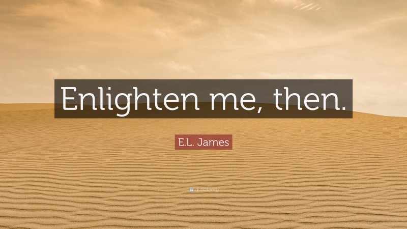 E.L. James Quote: “Enlighten me, then.”