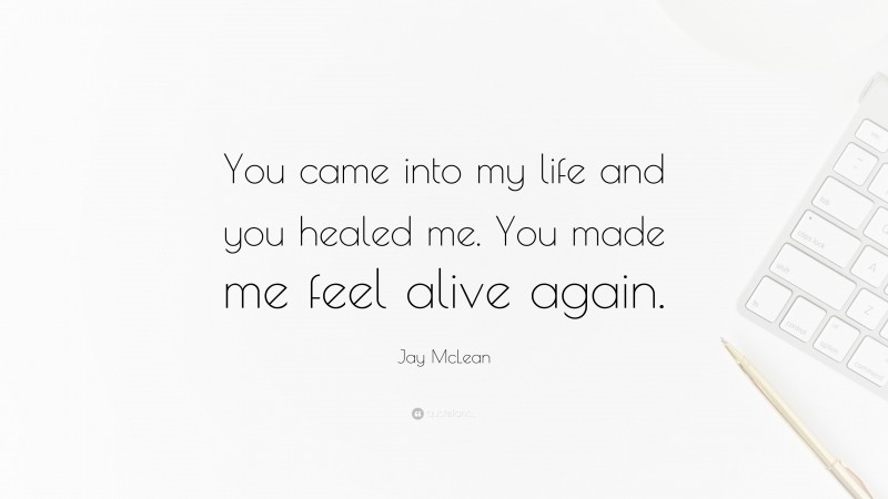 Jay McLean Quote: “You came into my life and you healed me. You made me feel alive again.”