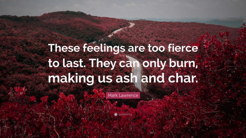 Mark Lawrence Quote: “These feelings are too fierce to last. They can only burn, making us ash and char.”