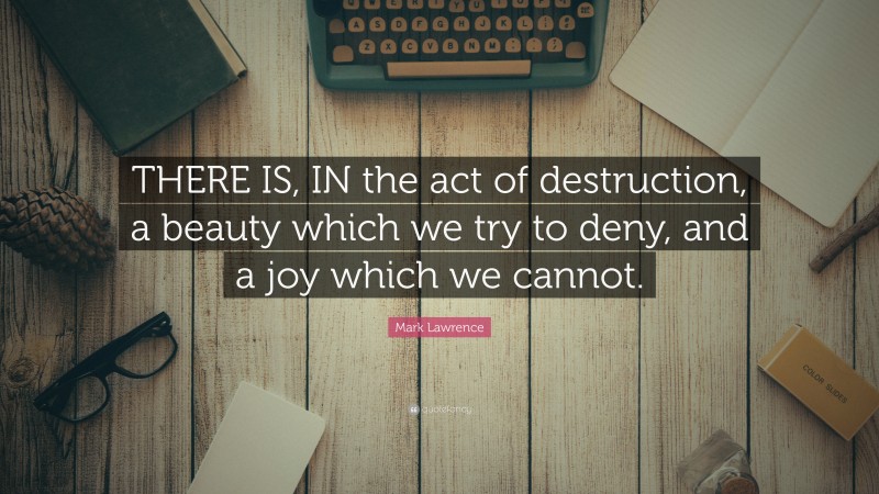 Mark Lawrence Quote: “THERE IS, IN the act of destruction, a beauty which we try to deny, and a joy which we cannot.”