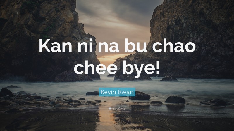 Kevin Kwan Quote: “Kan ni na bu chao chee bye!”