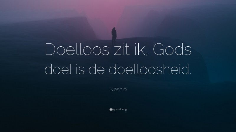 Nescio Quote: “Doelloos zit ik, Gods doel is de doelloosheid.”