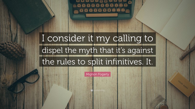 Mignon Fogarty Quote: “I consider it my calling to dispel the myth that it’s against the rules to split infinitives. It.”
