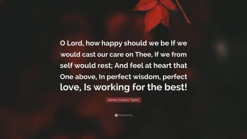 James Hudson Taylor Quote: “O Lord, how happy should we be If we would cast our care on Thee, If we from self would rest; And feel at heart that One above, In perfect wisdom, perfect love, Is working for the best!”
