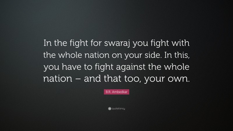 B.R. Ambedkar Quote: “In the fight for swaraj you fight with the whole nation on your side. In this, you have to fight against the whole nation – and that too, your own.”