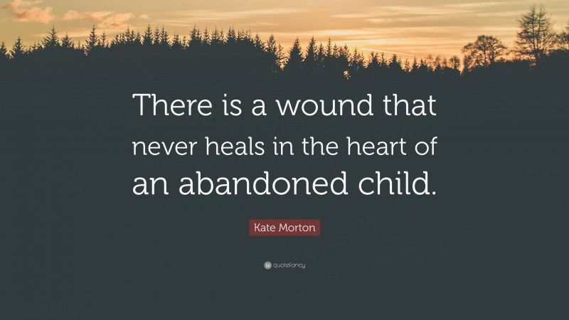 Kate Morton Quote: “There is a wound that never heals in the heart of an abandoned child.”