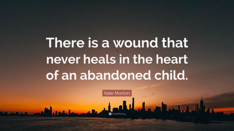 Kate Morton Quote: “There is a wound that never heals in the heart of an abandoned child.”