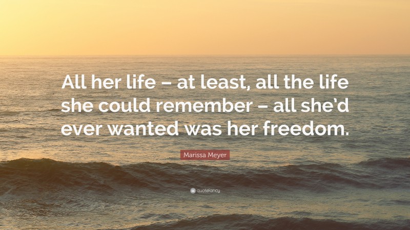 Marissa Meyer Quote: “All her life – at least, all the life she could remember – all she’d ever wanted was her freedom.”