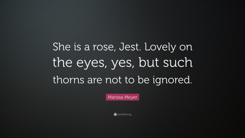 Marissa Meyer Quote: “She is a rose, Jest. Lovely on the eyes, yes, but such thorns are not to be ignored.”