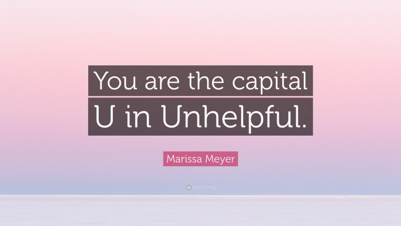 Marissa Meyer Quote: “You are the capital U in Unhelpful.”