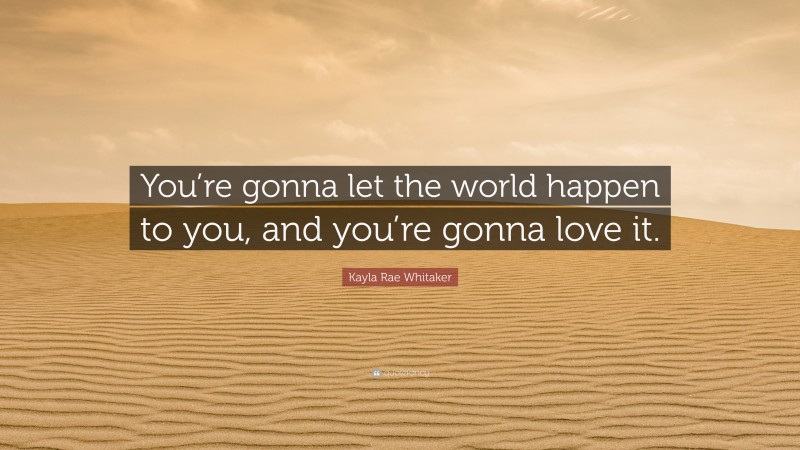 Kayla Rae Whitaker Quote: “You’re gonna let the world happen to you, and you’re gonna love it.”