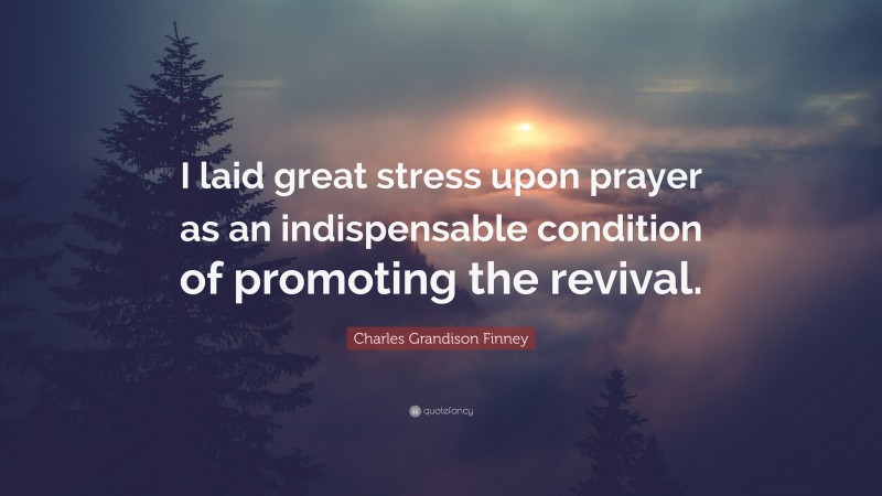 Charles Grandison Finney Quote: “I laid great stress upon prayer as an indispensable condition of promoting the revival.”