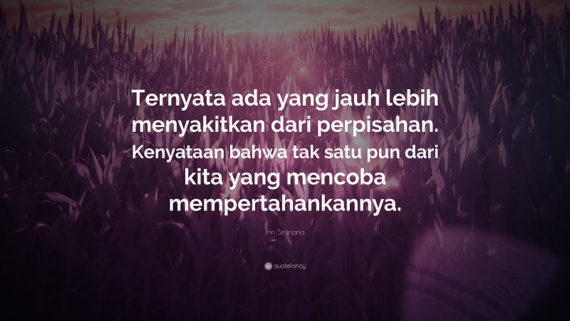 Irin Sintriana Quote: “Ternyata ada yang jauh lebih menyakitkan dari perpisahan. Kenyataan bahwa tak satu pun dari kita yang mencoba mempertahankannya.”