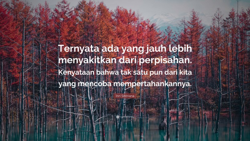 Irin Sintriana Quote: “Ternyata ada yang jauh lebih menyakitkan dari perpisahan. Kenyataan bahwa tak satu pun dari kita yang mencoba mempertahankannya.”