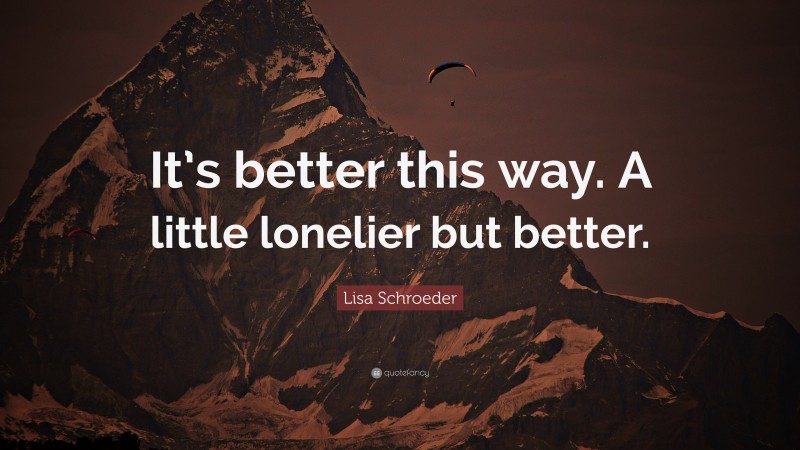 Lisa Schroeder Quote: “It’s better this way. A little lonelier but better.”
